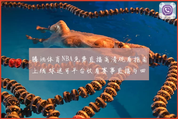 腾讯体育NBA免费直播高清观看指南上线 球迷可平台收看赛事直播与回放