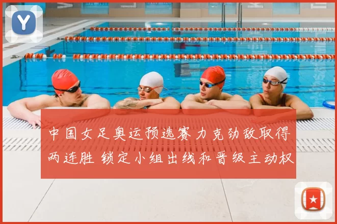 中国女足奥运预选赛力克劲敌取得两连胜 锁定小组出线和晋级主动权