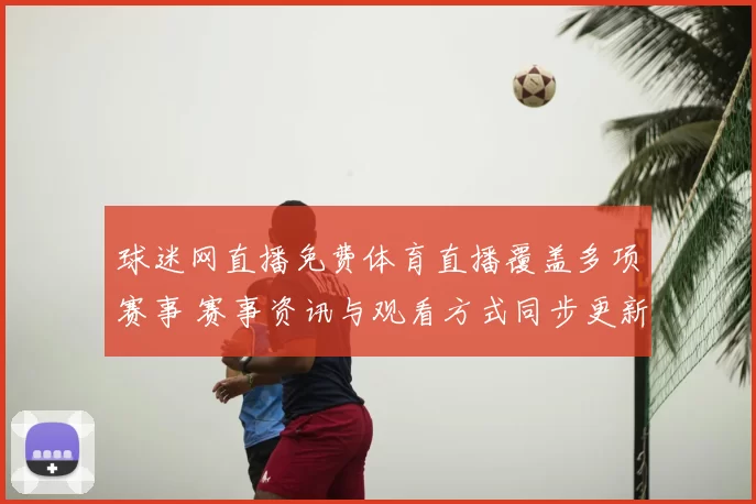 球迷网直播免费体育直播覆盖多项赛事 赛事资讯与观看方式同步更新