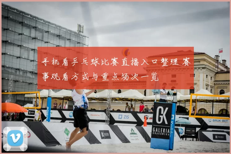 手机看乒乓球比赛直播入口整理 赛事观看方式与重点场次一览