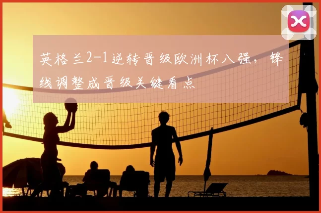 英格兰2-1逆转晋级欧洲杯八强，锋线调整成晋级关键看点