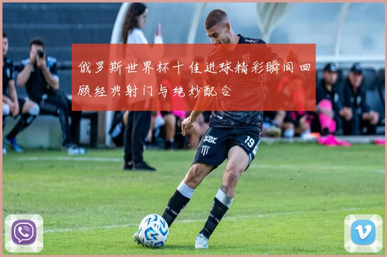 俄罗斯世界杯十佳进球精彩瞬间回顾经典射门与绝妙配合