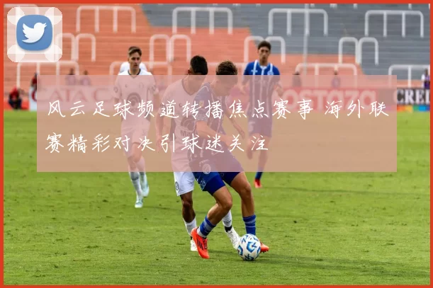 风云足球频道转播焦点赛事 海外联赛精彩对决引球迷关注