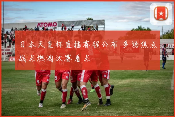 日本天皇杯直播赛程公布 多场焦点战点燃淘汰赛看点
