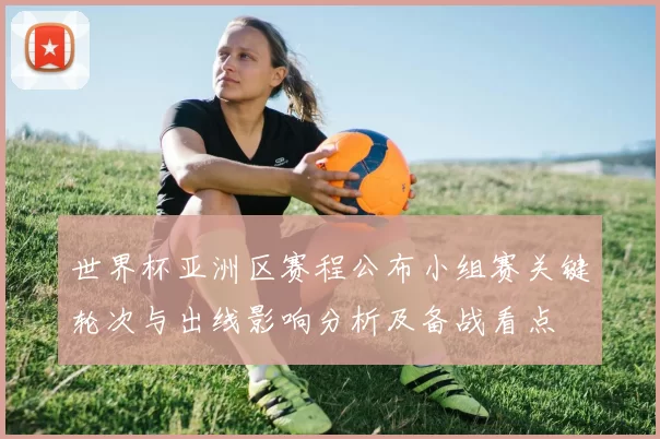 世界杯亚洲区赛程公布小组赛关键轮次与出线影响分析及备战看点