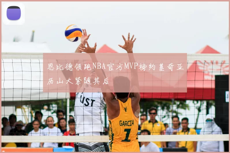 恩比德领跑NBA官方MVP榜约基奇亚历山大紧随其后