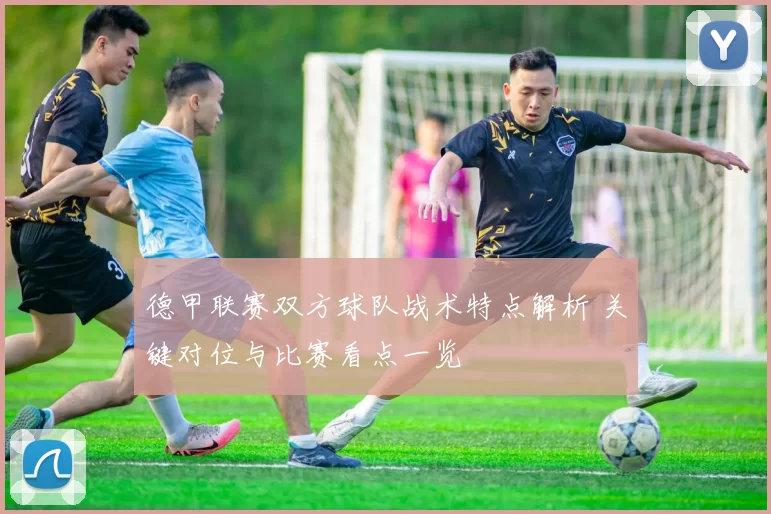 德甲联赛双方球队战术特点解析 关键对位与比赛看点一览