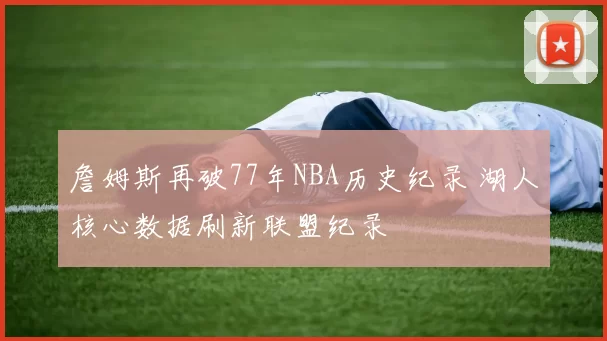 詹姆斯再破77年NBA历史纪录 湖人核心数据刷新联盟纪录