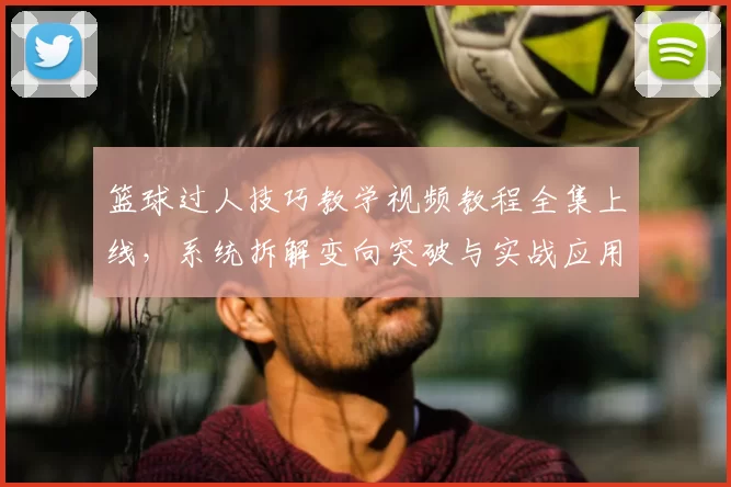 篮球过人技巧教学视频教程全集上线,系统拆解变向突破与实战应用