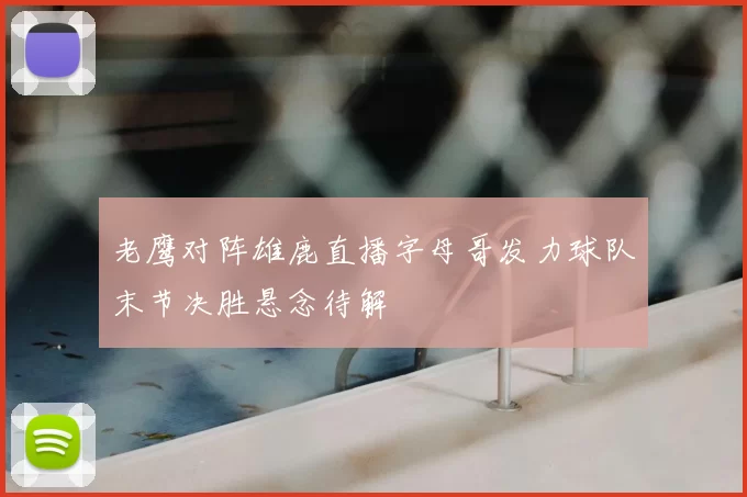 老鹰对阵雄鹿直播字母哥发力球队末节决胜悬念待解