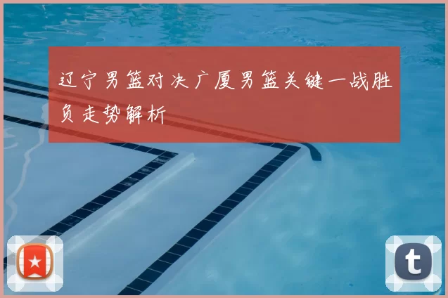 辽宁男篮对决广厦男篮关键一战胜负走势解析