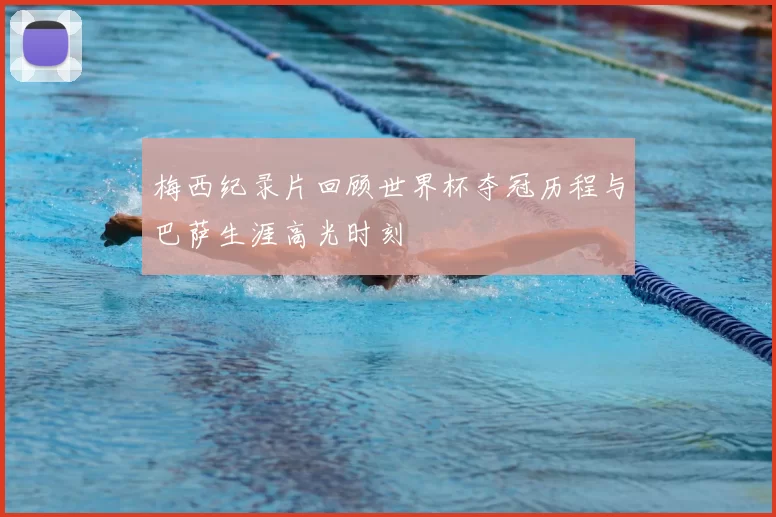 梅西纪录片回顾世界杯夺冠历程与巴萨生涯高光时刻