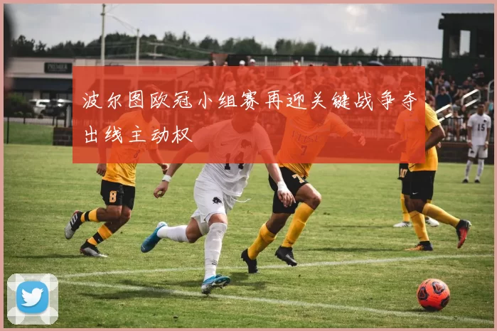 波尔图欧冠小组赛再迎关键战争夺出线主动权