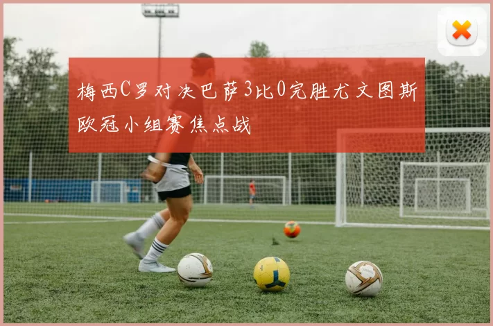 梅西C罗对决巴萨3比0完胜尤文图斯欧冠小组赛焦点战