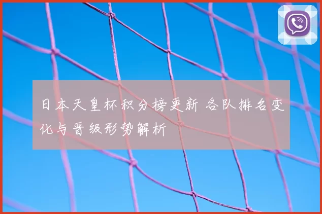 日本天皇杯积分榜更新 各队排名变化与晋级形势解析