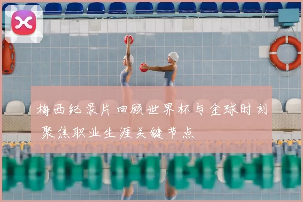 梅西纪录片回顾世界杯与金球时刻 聚焦职业生涯关键节点