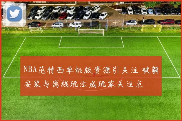 NBA范特西单机版资源引关注 破解安装与离线玩法成玩家关注点