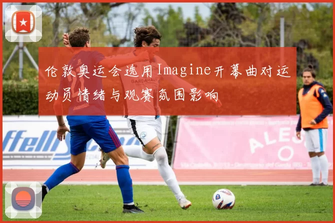 伦敦奥运会选用Imagine开幕曲对运动员情绪与观赛氛围影响