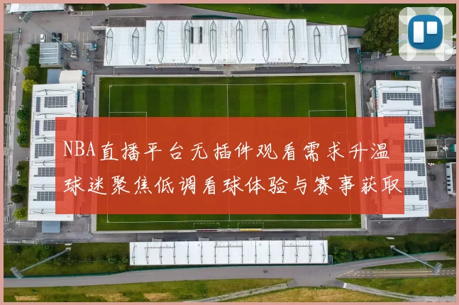 NBA直播平台无插件观看需求升温 球迷聚焦低调看球体验与赛事获取方式