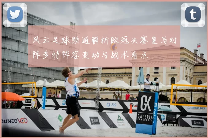 风云足球频道解析欧冠决赛皇马对阵多特阵容变动与战术看点