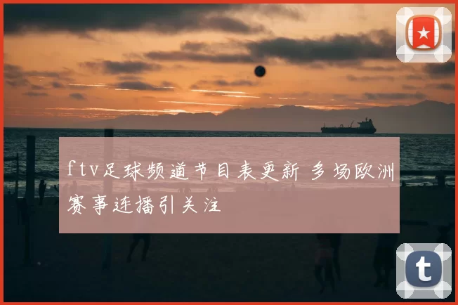 ftv足球频道节目表更新 多场欧洲赛事连播引关注