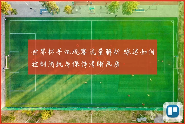 世界杯手机观赛流量解析 球迷如何控制消耗与保持清晰画质