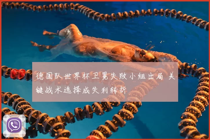 德国队世界杯卫冕失败小组出局 关键战术选择成失利转折