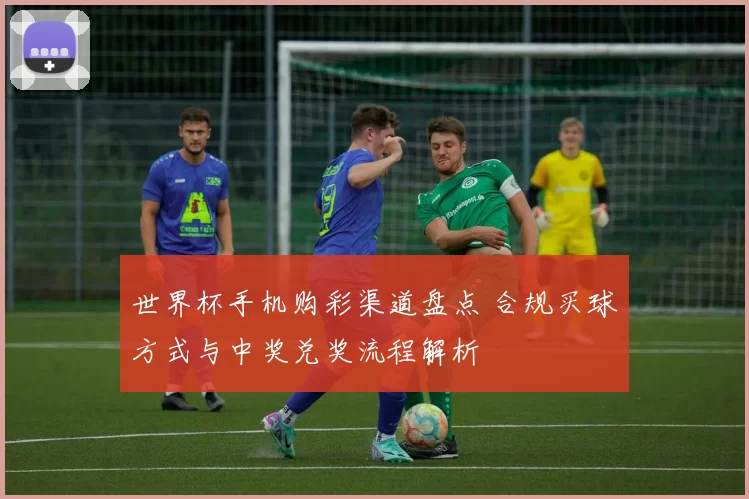 世界杯手机购彩渠道盘点 合规买球方式与中奖兑奖流程解析
