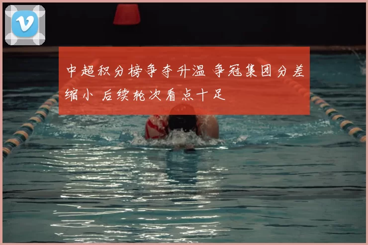 中超积分榜争夺升温 争冠集团分差缩小 后续轮次看点十足