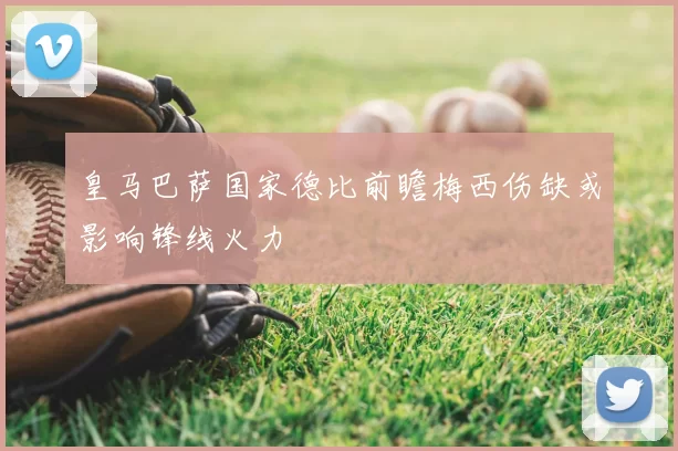皇马巴萨国家德比前瞻梅西伤缺或影响锋线火力