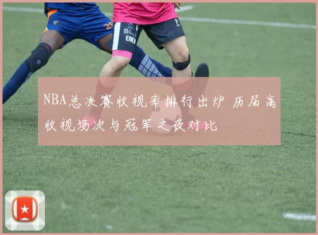 NBA总决赛收视率排行出炉 历届高收视场次与冠军之夜对比