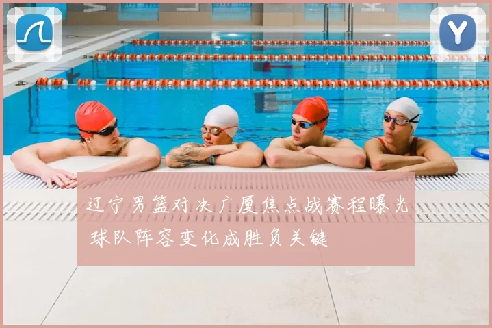 辽宁男篮对决广厦焦点战赛程曝光 球队阵容变化成胜负关键