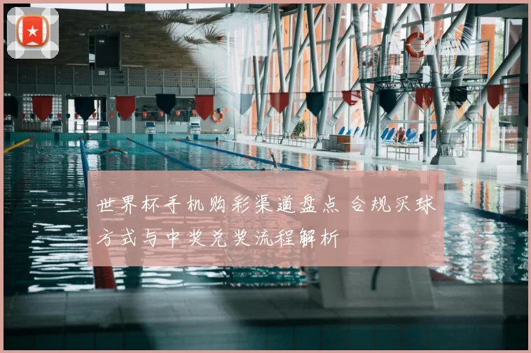 世界杯手机购彩渠道盘点 合规买球方式与中奖兑奖流程解析