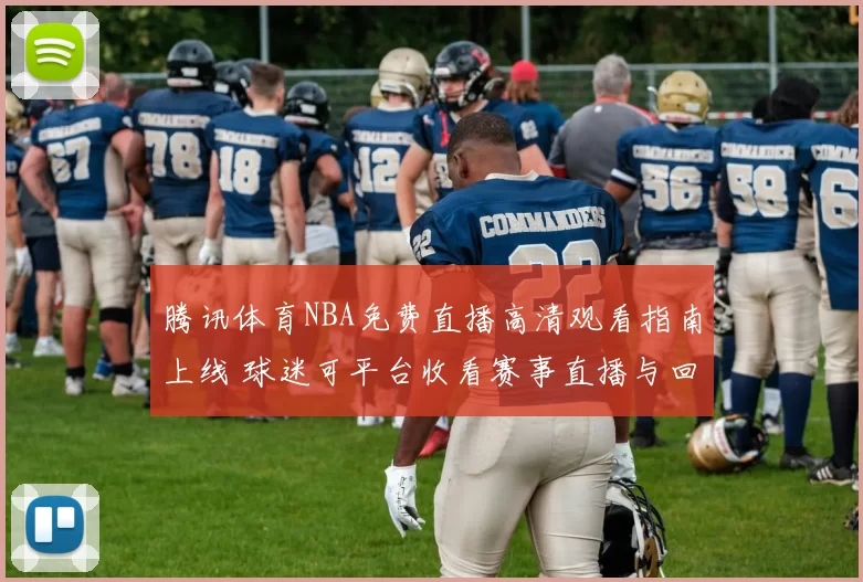 腾讯体育NBA免费直播高清观看指南上线 球迷可平台收看赛事直播与回放