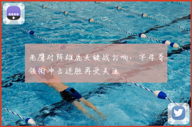 老鹰对阵雄鹿关键战打响，字母哥领衔冲击连胜再受关注