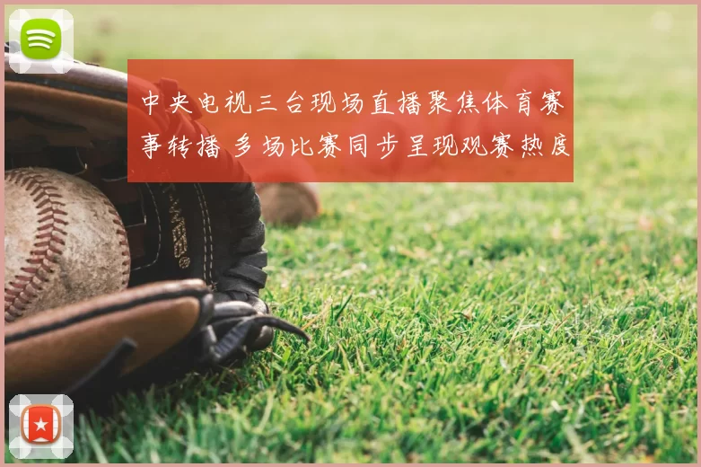 中央电视三台现场直播聚焦体育赛事转播 多场比赛同步呈现观赛热度提升