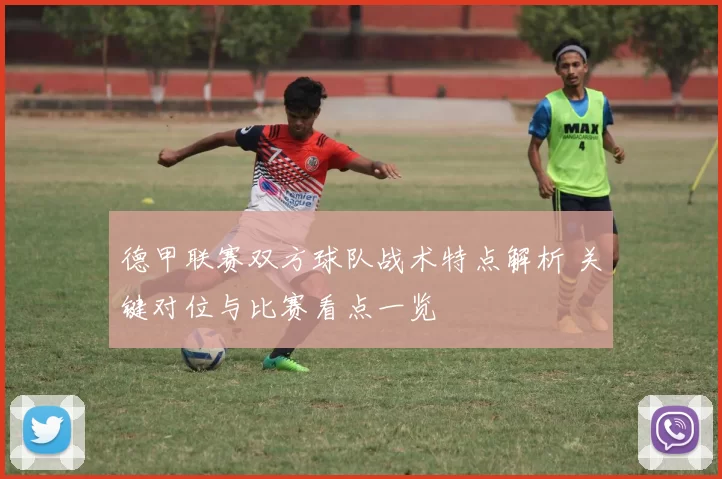 德甲联赛双方球队战术特点解析 关键对位与比赛看点一览