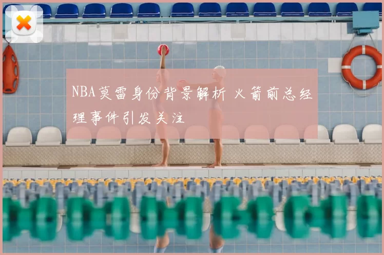 NBA莫雷身份背景解析 火箭前总经理事件引发关注