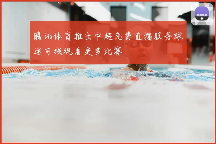 腾讯体育推出中超免费直播服务球迷可线观看更多比赛