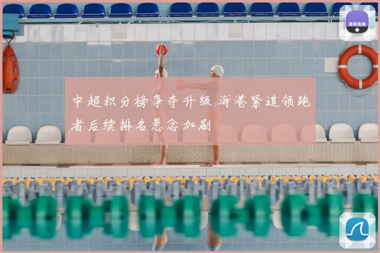 中超积分榜争夺升级 海港紧追领跑者后续排名悬念加剧