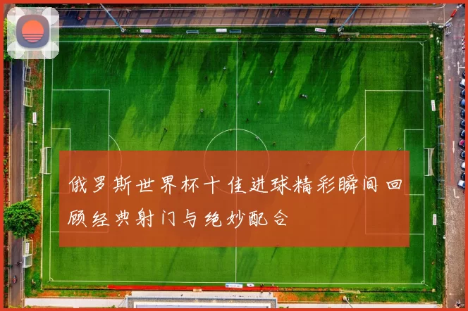 俄罗斯世界杯十佳进球精彩瞬间回顾经典射门与绝妙配合