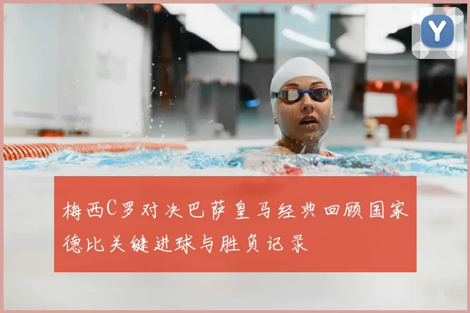 梅西C罗对决巴萨皇马经典回顾国家德比关键进球与胜负记录