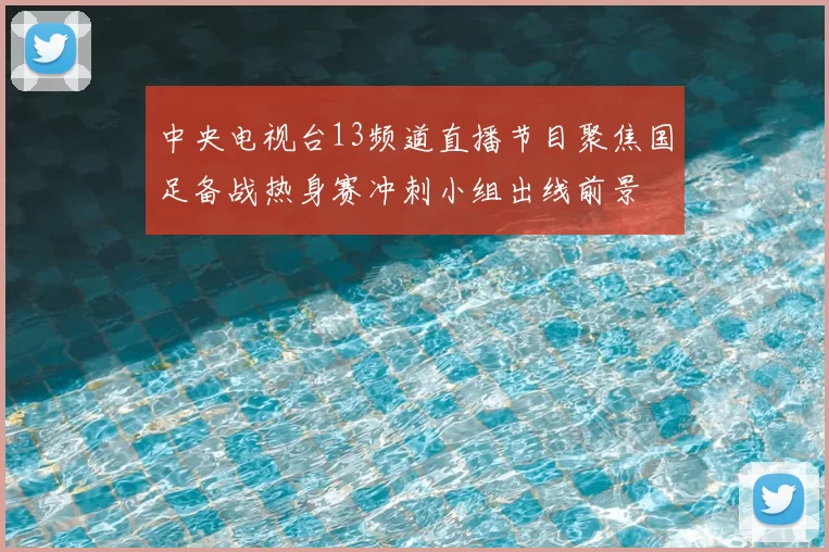 中央电视台13频道直播节目聚焦国足备战热身赛冲刺小组出线前景