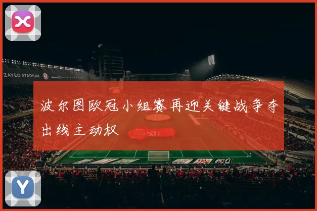 波尔图欧冠小组赛再迎关键战争夺出线主动权