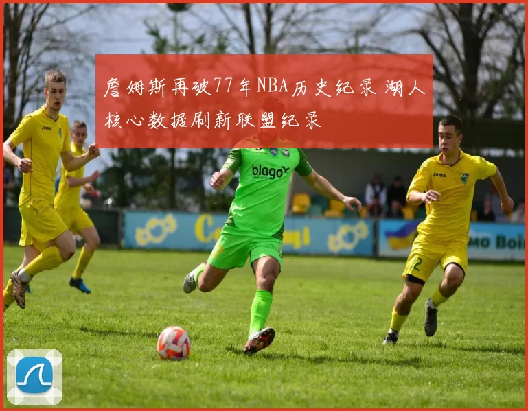 詹姆斯再破77年NBA历史纪录 湖人核心数据刷新联盟纪录