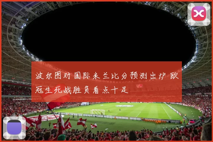 波尔图对国际米兰比分预测出炉 欧冠生死战胜负看点十足