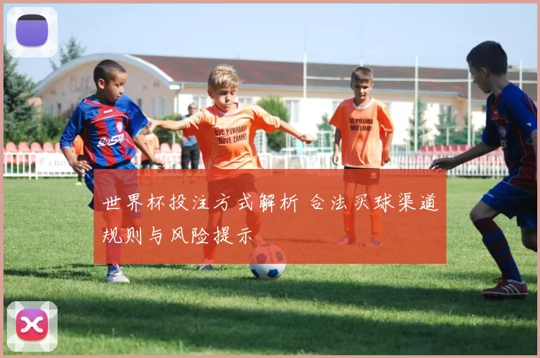 世界杯投注方式解析 合法买球渠道规则与风险提示