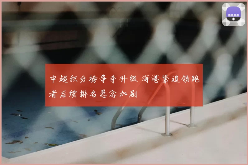 中超积分榜争夺升级 海港紧追领跑者后续排名悬念加剧