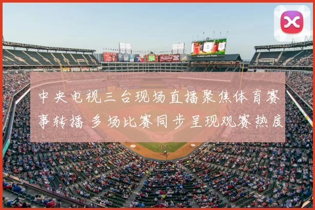 中央电视三台现场直播聚焦体育赛事转播 多场比赛同步呈现观赛热度提升