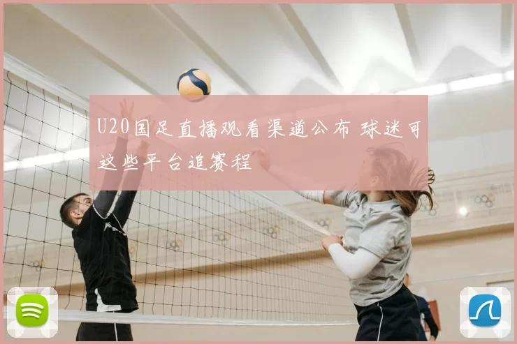 U20国足直播观看渠道公布 球迷可这些平台追赛程